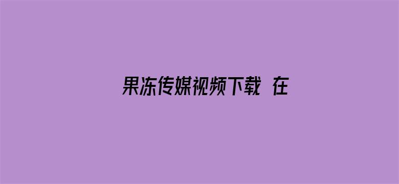 >果冻传媒视频下载 在线播放横幅海报图